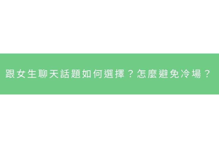 跟女生聊天話題如何選擇？怎麼避免冷場？