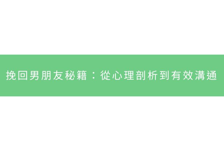 挽回男朋友秘籍：從心理剖析到有效溝通