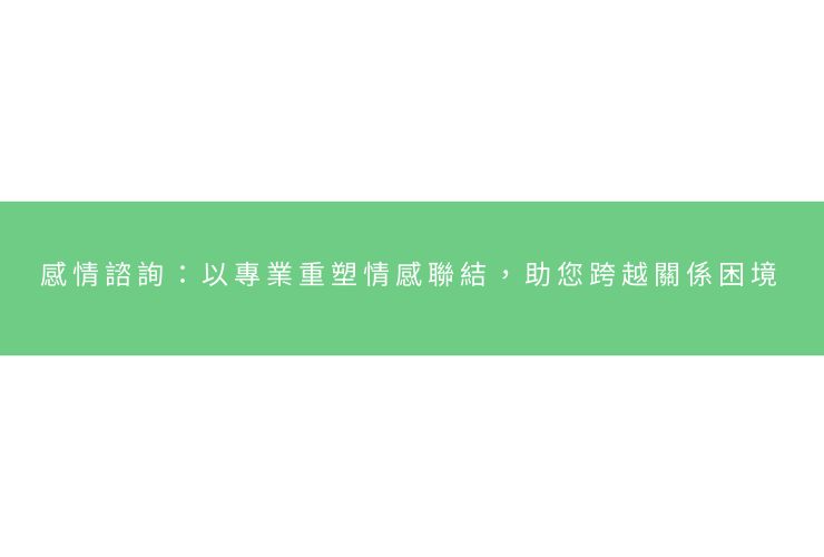 感情諮詢：以專業重塑情感聯結，助您跨越關係困境