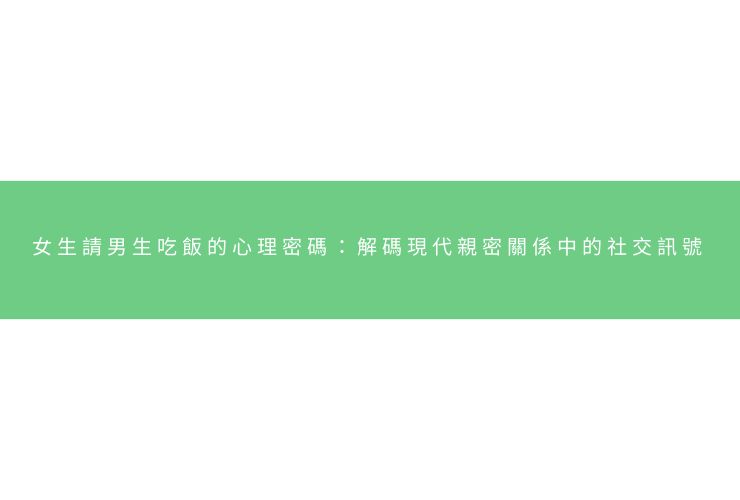女生請男生吃飯的心理密碼：解碼現代親密關係中的社交訊號