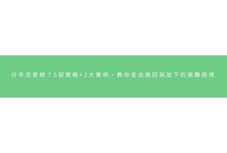 分手怎麼辦？5部策略+2大案例，教你走出挽回與放下的兩難困境