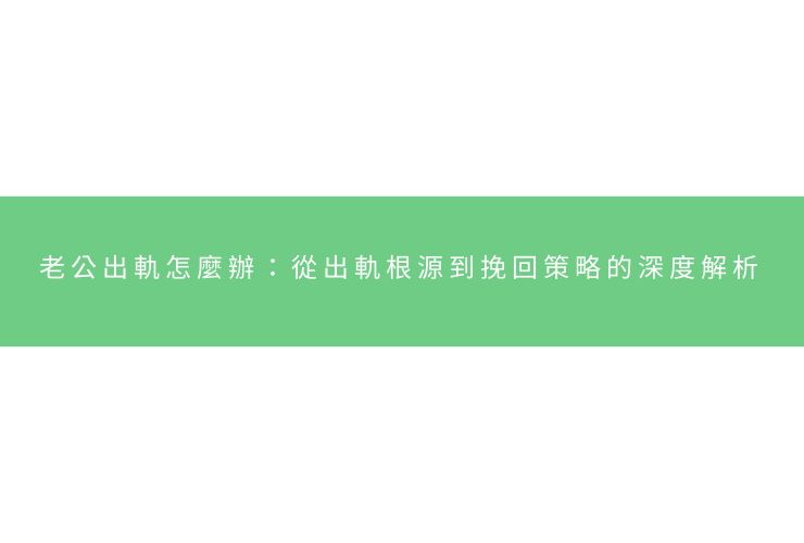 老公出軌怎麼辦：從出軌根源到挽回策略的深度解析