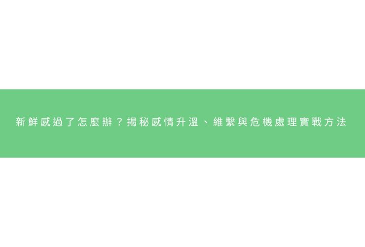 新鮮感過了怎麼辦？揭秘感情升溫、維繫與危機處理實戰方法