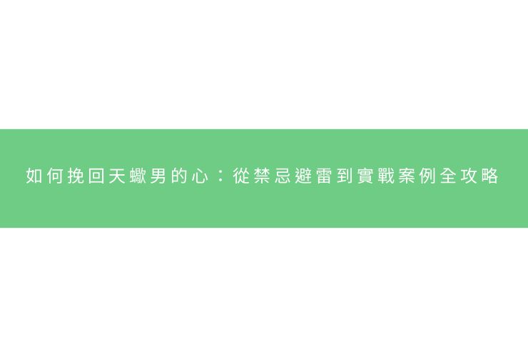 如何挽回天蠍男的心：從禁忌避雷到實戰案例全攻略