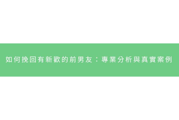 如何挽回有新歡的前男友：專業分析與真實案例