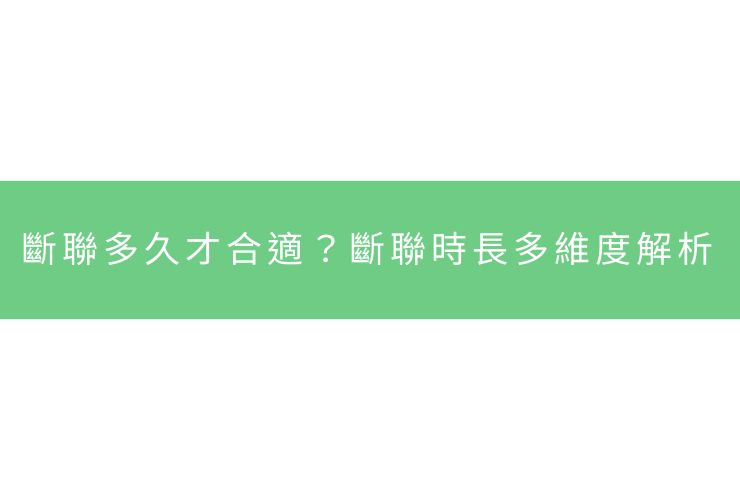 斷聯多久才合適？斷聯時長多維度解析
