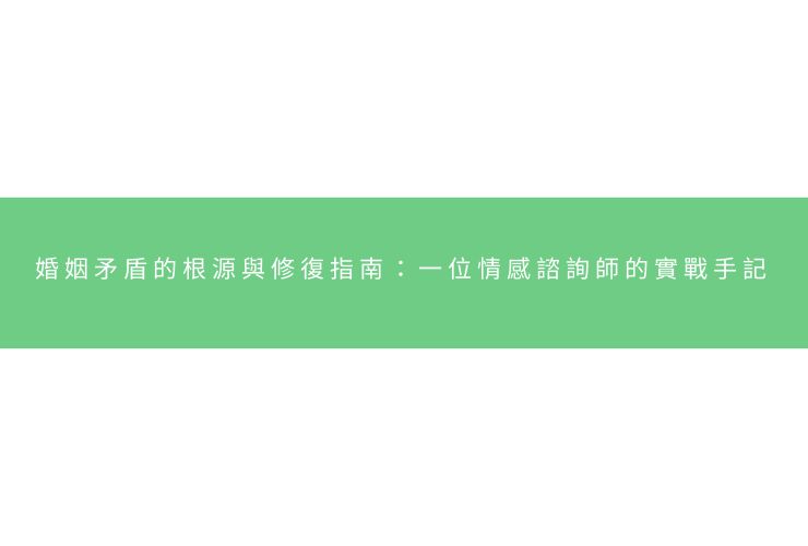 婚姻矛盾的根源與修復指南：一位情感諮詢師的實戰手記