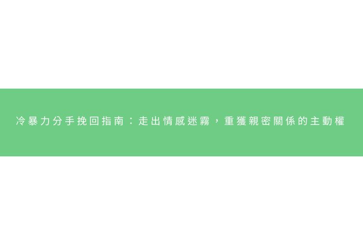冷暴力分手挽回指南：走出情感迷霧，重獲親密關係的主動權