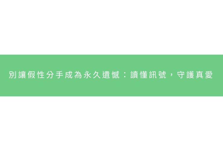 別讓假性分手成為永久遺憾：讀懂訊號，守護真愛