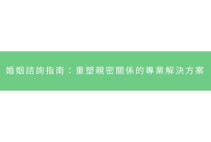 婚姻諮詢指南：重塑親密關係的專業解決方案