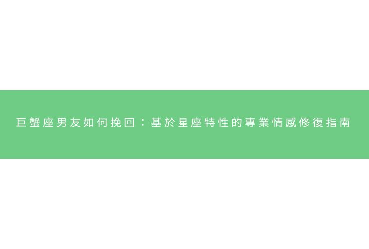 巨蟹座男友如何挽回：基於星座特性的專業情感修復指南