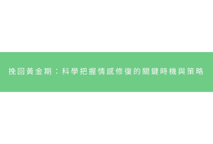 挽回黃金期：科學把握情感修復的關鍵時機與策略