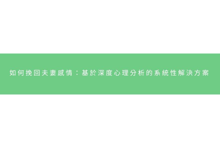 如何挽回夫妻感情：基於深度心理分析的系統性解決方案