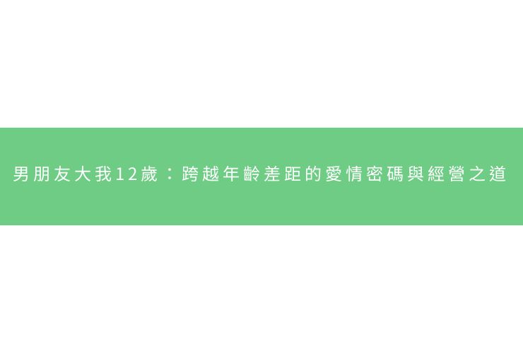 男朋友大我12歲：跨越年齡差距的愛情密碼與經營之道