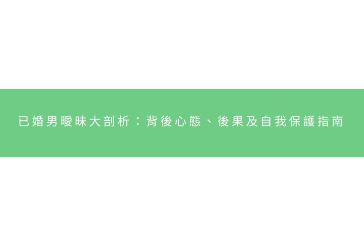 已婚男曖昧大剖析：背後心態、後果及自我保護指南