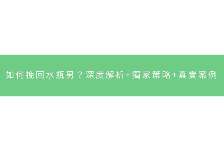 如何挽回水瓶男？深度解析+獨家策略+真實案例