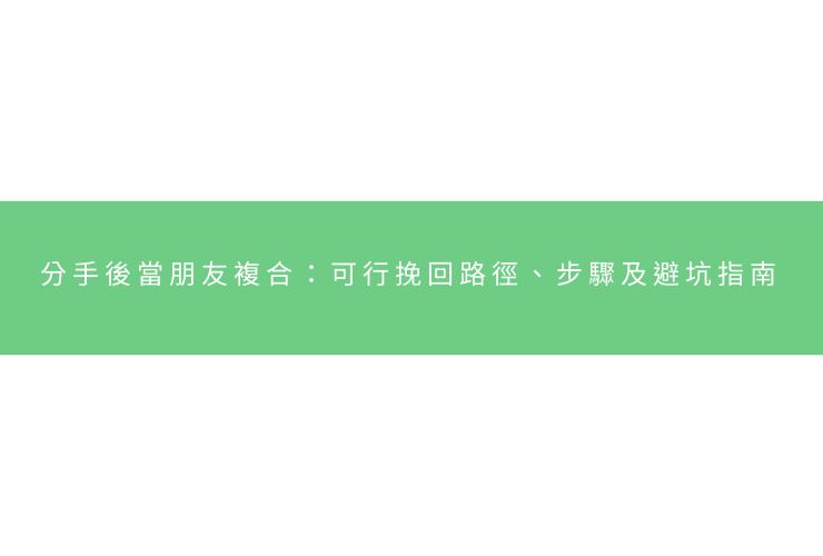 分手後當朋友複合：可行挽回路徑、步驟及避坑指南