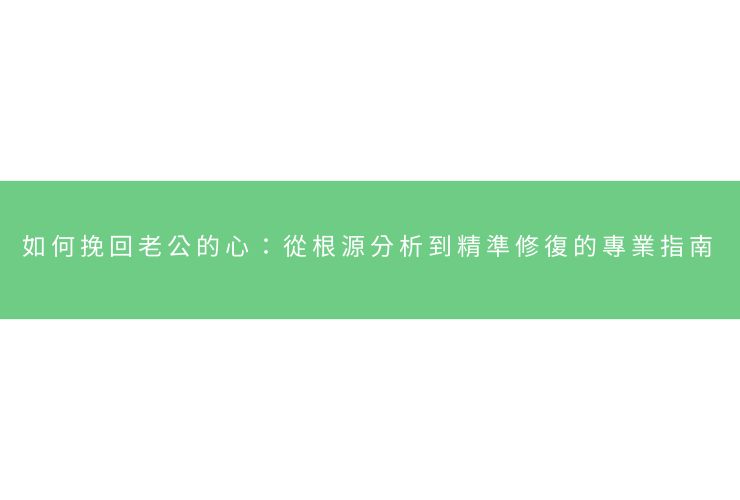 如何挽回老公的心：從根源分析到精準修復的專業指南