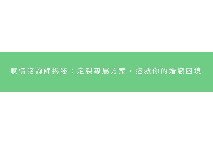 感情諮詢師揭秘：定製專屬方案，拯救你的婚戀困境