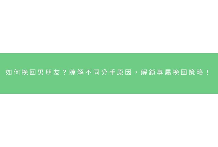 如何挽回男朋友？瞭解不同分手原因，解鎖專屬挽回策略！