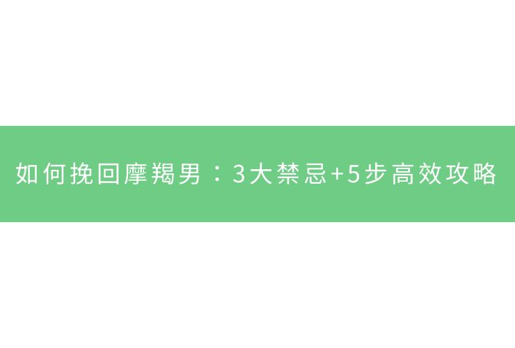 如何挽回摩羯男：3大禁忌+5步高效攻略
