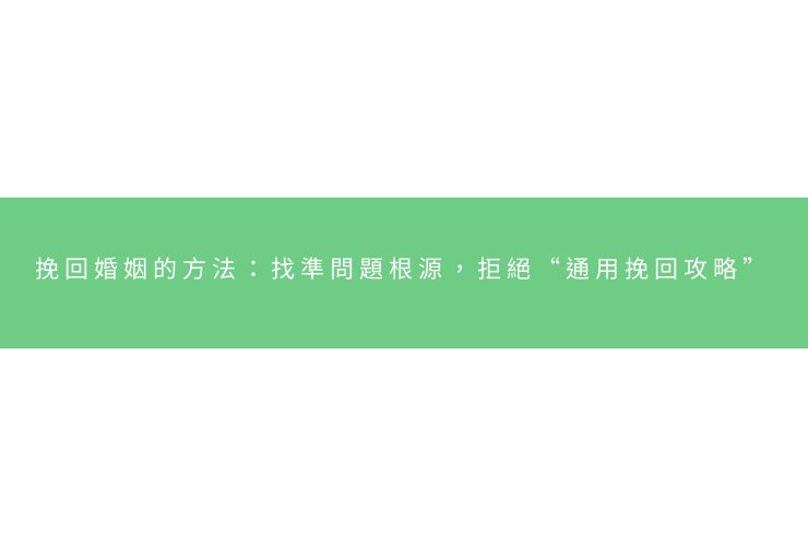 挽回婚姻的方法：找準問題根源，拒絕“通用挽回攻略”