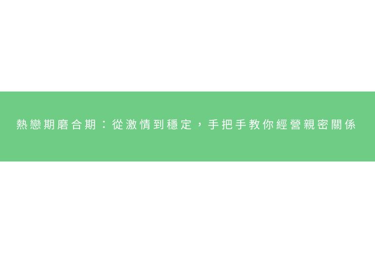 熱戀期磨合期：從激情到穩定，手把手教你經營親密關係