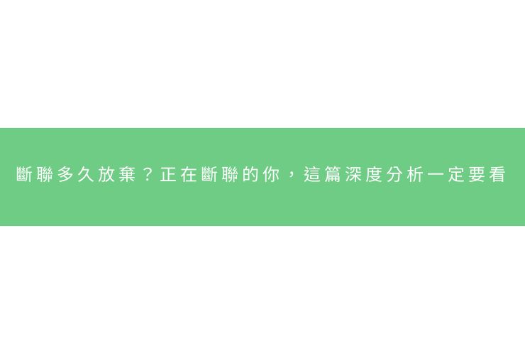 斷聯多久放棄？正在斷聯的你，這篇深度分析一定要看