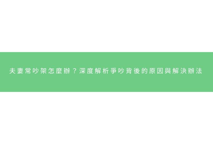 夫妻常吵架怎麼辦？深度解析爭吵背後的原因與解決辦法