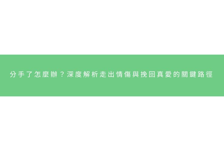 分手了怎麼辦？深度解析走出情傷與挽回真愛的關鍵路徑