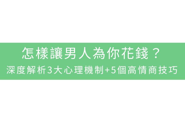 怎樣讓男人為你花錢？深度解析3大心理機制+5個高情商技巧