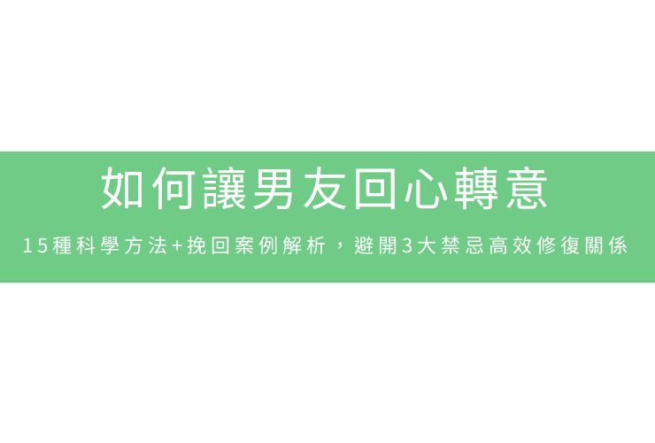 如何讓男友回心轉意：15種科學方法+挽回案例解析，避開3大禁忌高效修復關係