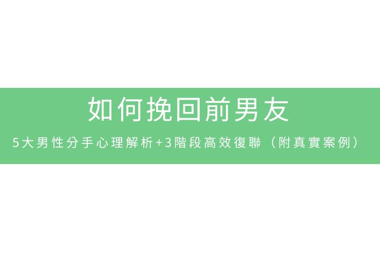 如何挽回前男友：5大男性分手心理解析+3階段高效復聯（附真實案例）