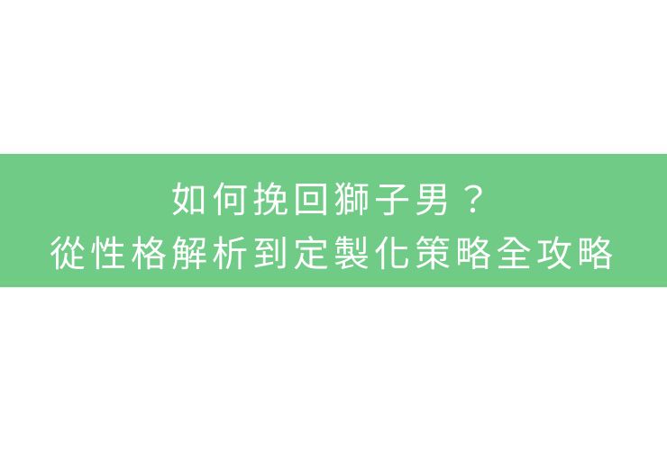 如何挽回獅子男？從性格解析到定製化策略全攻略