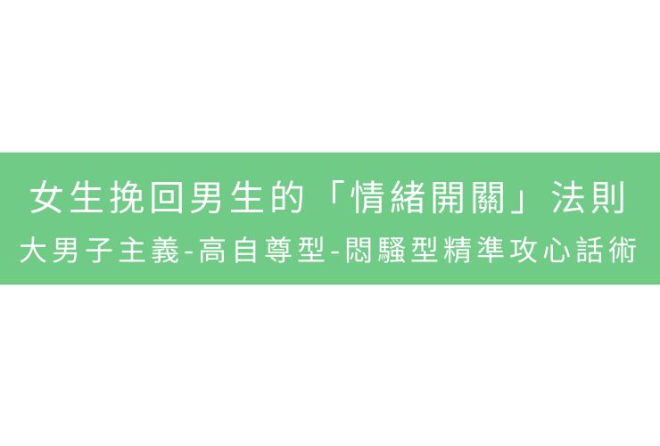 女生挽回男生的「情緒開關」法則：大男子主義-高自尊型-悶騷型精準攻心話術