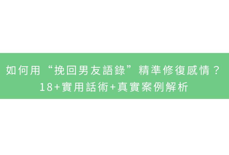 如何用“挽回男友語錄”精準修復感情？18+實用話術+真實案例解析