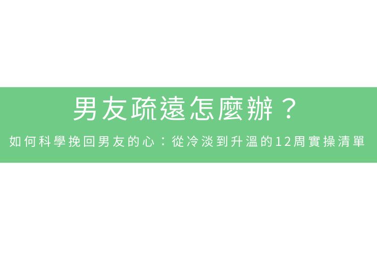 男友疏遠怎麼辦？如何科學挽回男友的心：從冷淡到升溫的12周實操清單