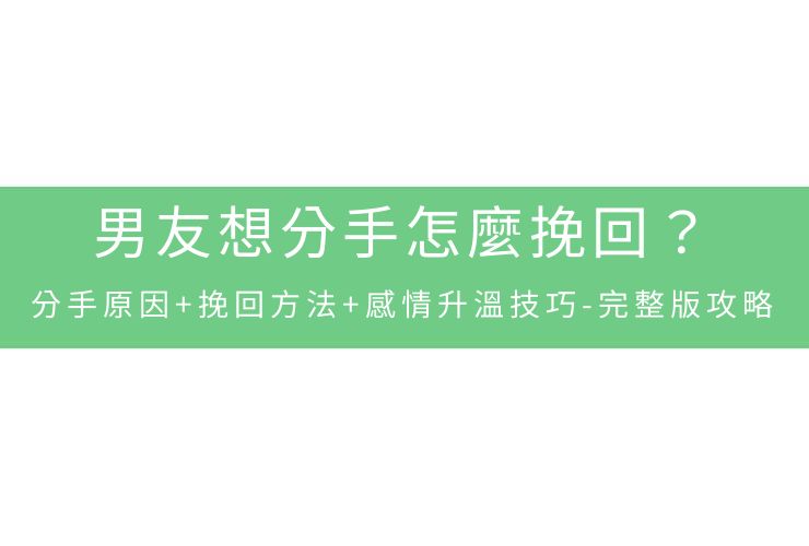 男友想分手怎麼挽回？分手原因+挽回方法+感情升溫技巧-完整版攻略