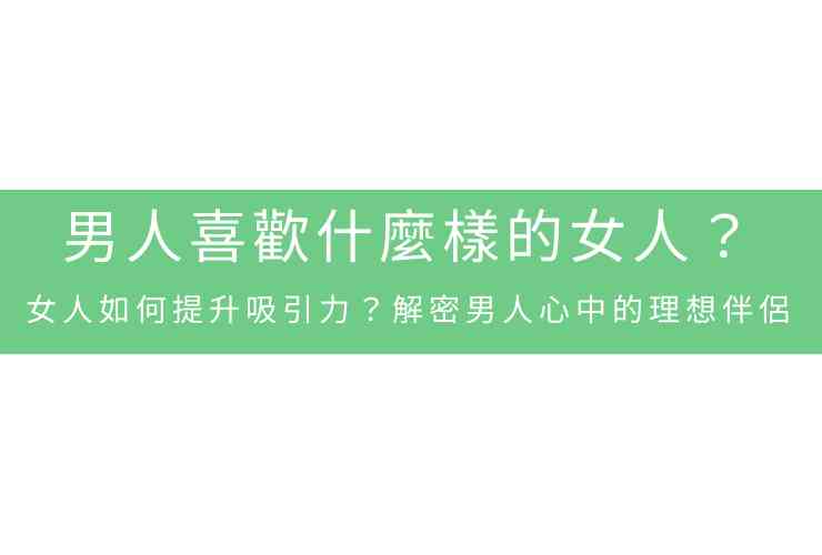 男人喜歡什麼樣的女人？女人如何提升吸引力？解密男人心中的理想伴侶