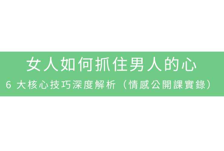 女人如何抓住男人的心：6大核心技巧深度解析（情感公開課實錄）