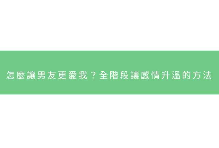 怎麼讓男友更愛我？全階段讓感情升溫的方法