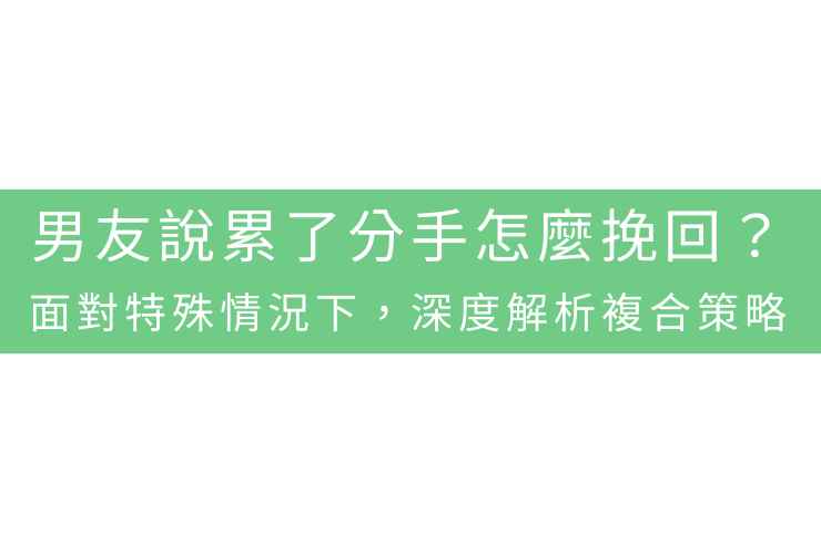 男友說累了分手怎麼挽回？面對特殊情況下，深度解析複合策略