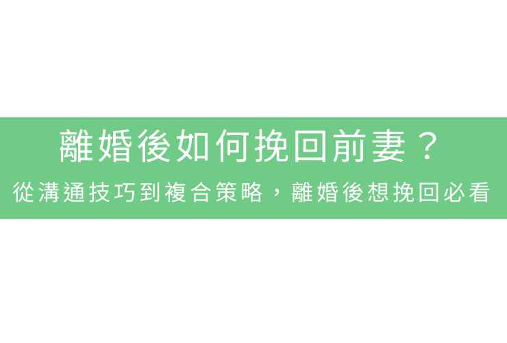 離婚後如何挽回前妻？從溝通技巧到複合策略，離婚後想挽回必看