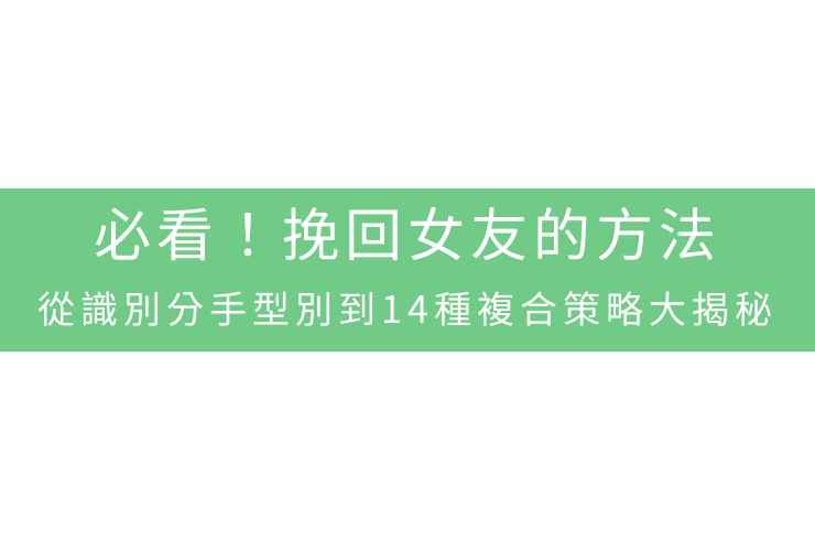 必看！挽回女友的方法，從識別分手型別到14種複合策略大揭秘