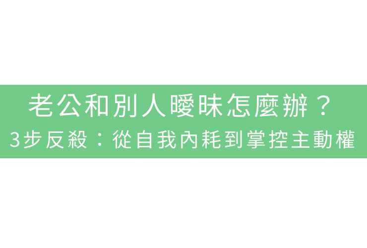 老公和別人曖昧怎麼辦？3步反殺：從自我內耗到掌控主動權