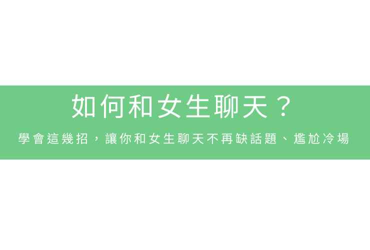 如何和女生聊天？學會這幾招，讓你和女生聊天不再缺話題、尷尬冷場