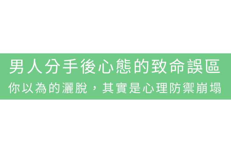 男人分手後心態的致命誤區：你以為的灑脫，其實是心理防禦崩塌