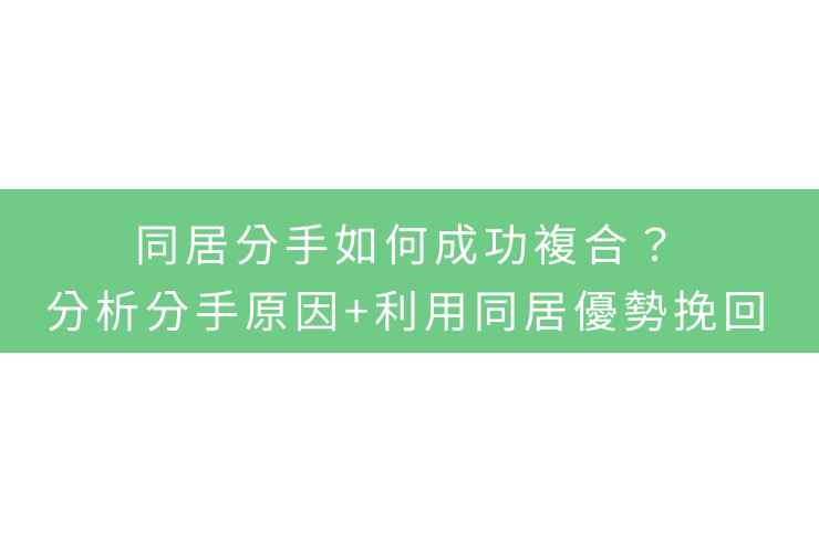 同居分手如何成功複合？分析分手原因+利用同居優勢挽回