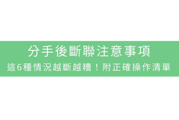 分手後斷聯注意事項：這6種情況越斷越糟！附正確操作清單