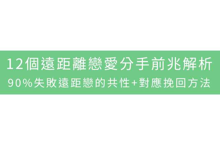 12個遠距離戀愛分手前兆解析：90%失敗遠距戀的共性+對應挽回方法